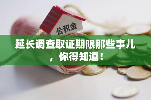 南长延长调查取证期限那些事儿，你得知道！