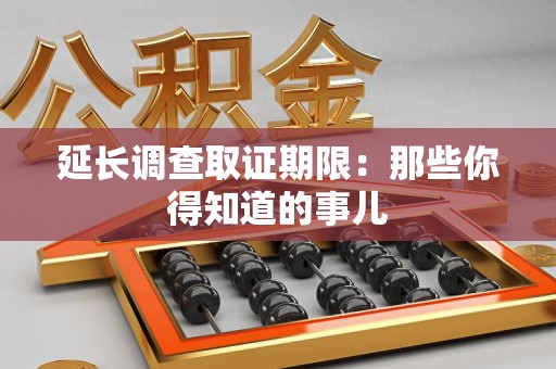 南长延长调查取证期限：那些你得知道的事儿
