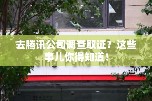 南长去腾讯公司调查取证？这些事儿你得知道！