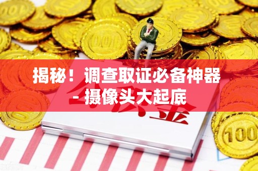 南长揭秘！调查取证必备神器 - 摄像头大起底