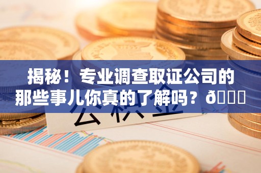 南长揭秘！专业调查取证公司的那些事儿你真的了解吗？😎