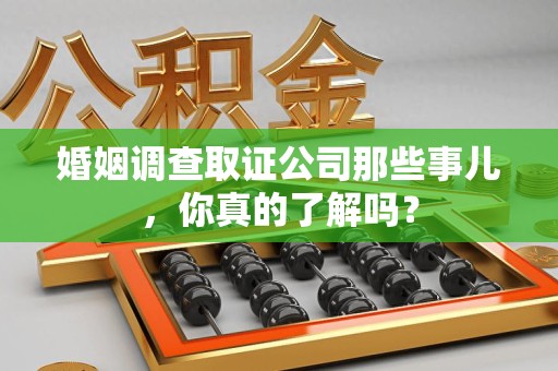 南长婚姻调查取证公司那些事儿，你真的了解吗？