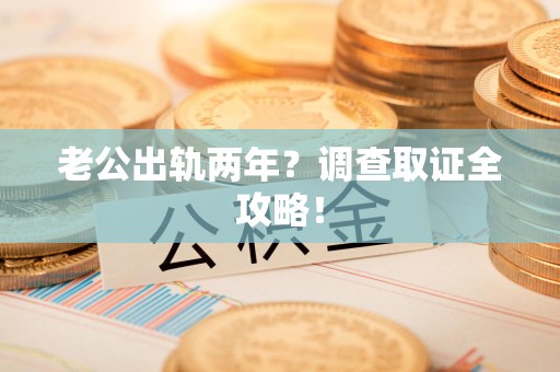 南长老公出轨两年？调查取证全攻略！