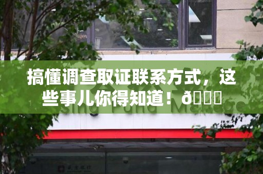 南长搞懂调查取证联系方式，这些事儿你得知道！😎